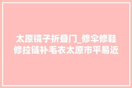 太原镜子折叠门_修伞修鞋修拉链补毛衣太原市平易近怀念的小修摊去哪儿了小风景大年夜需求