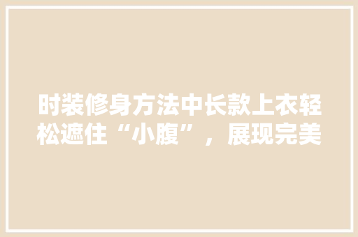 时装修身方法中长款上衣轻松遮住“小腹”，展现完美曲线