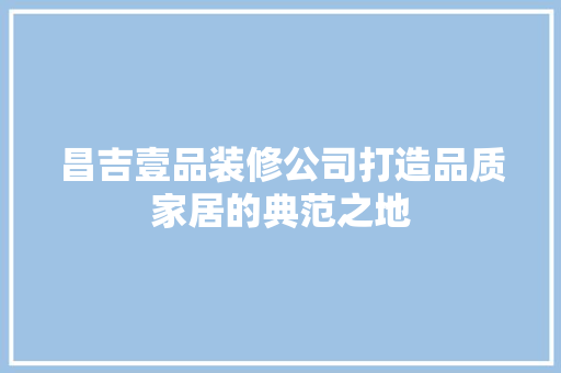 昌吉壹品装修公司打造品质家居的典范之地