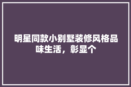 明星同款小别墅装修风格品味生活，彰显个