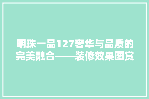 明珠一品127奢华与品质的完美融合——装修效果图赏析