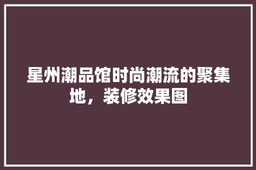 星州潮品馆时尚潮流的聚集地，装修效果图