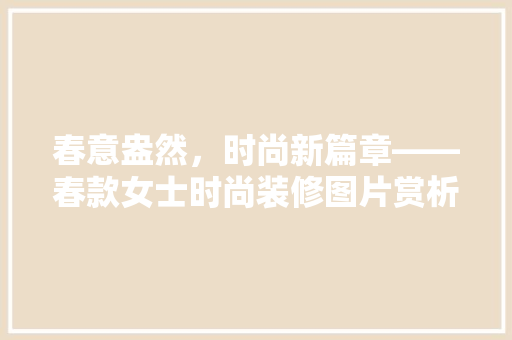 春意盎然，时尚新篇章——春款女士时尚装修图片赏析