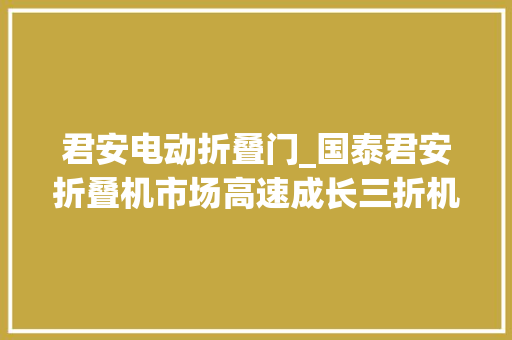 君安电动折叠门_国泰君安折叠机市场高速成长三折机蓄势待发