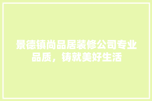 景德镇尚品居装修公司专业品质，铸就美好生活