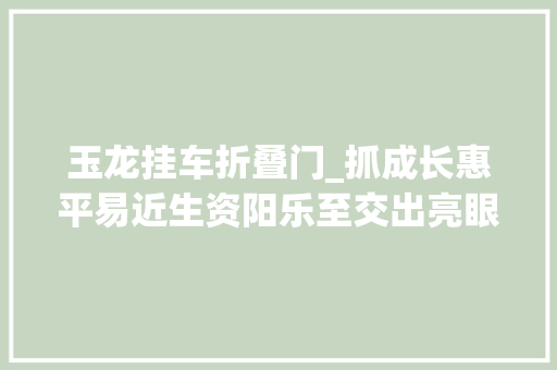 玉龙挂车折叠门_抓成长惠平易近生资阳乐至交出亮眼造诣单