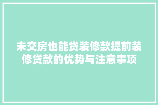 未交房也能贷装修款提前装修贷款的优势与注意事项