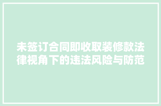 未签订合同即收取装修款法律视角下的违法风险与防范