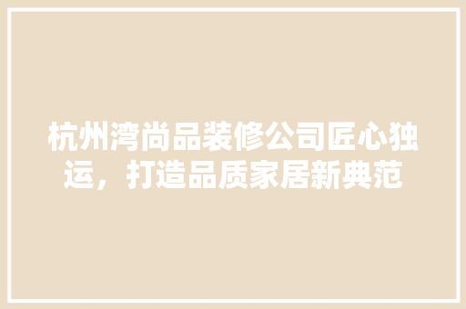 杭州湾尚品装修公司匠心独运，打造品质家居新典范