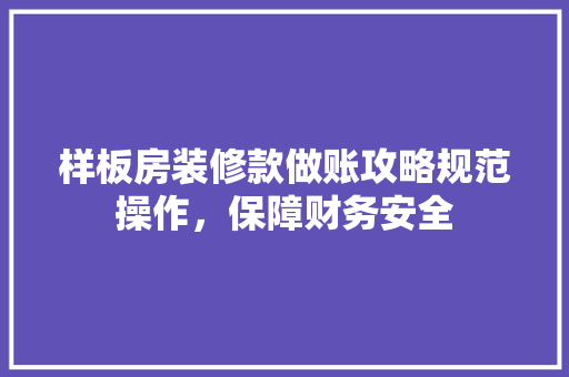 样板房装修款做账攻略规范操作，保障财务安全