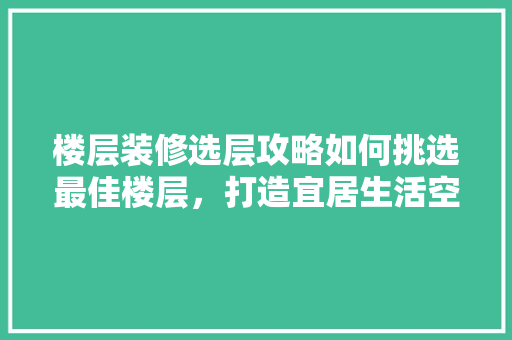 楼层装修选层攻略如何挑选最佳楼层，打造宜居生活空间