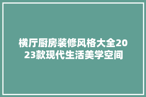 横厅厨房装修风格大全2023款现代生活美学空间