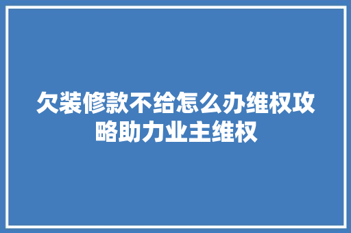 欠装修款不给怎么办维权攻略助力业主维权