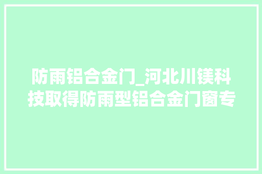 防雨铝合金门_河北川镁科技取得防雨型铝合金门窗专利提高其防雨的效果