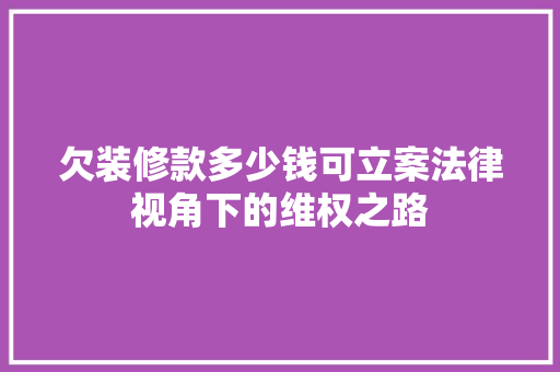 欠装修款多少钱可立案法律视角下的维权之路