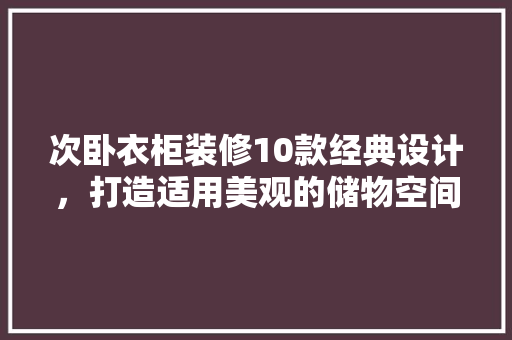 次卧衣柜装修10款经典设计，打造适用美观的储物空间