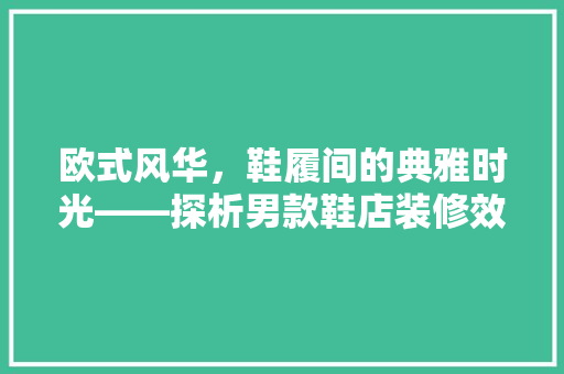 欧式风华，鞋履间的典雅时光——探析男款鞋店装修效果图