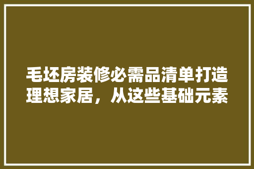 毛坯房装修必需品清单打造理想家居，从这些基础元素开始