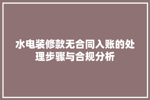 水电装修款无合同入账的处理步骤与合规分析