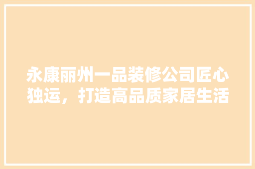 永康丽州一品装修公司匠心独运，打造高品质家居生活