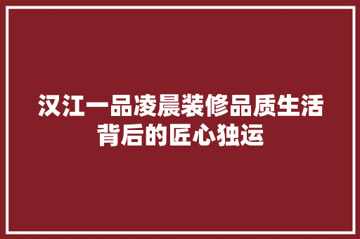 汉江一品凌晨装修品质生活背后的匠心独运
