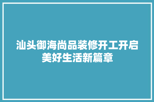 汕头御海尚品装修开工开启美好生活新篇章