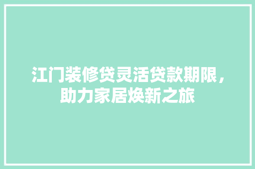 江门装修贷灵活贷款期限，助力家居焕新之旅