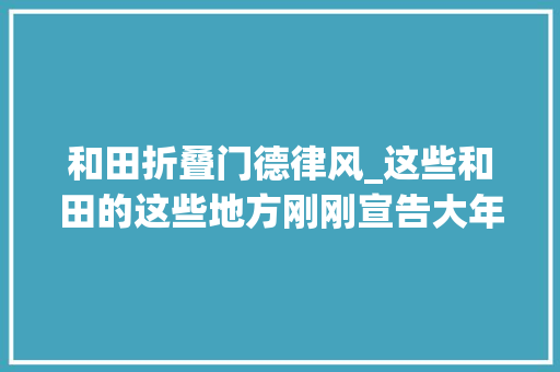 和田折叠门德律风_这些和田的这些地方刚刚宣告大年夜量招标项目急寻承包方