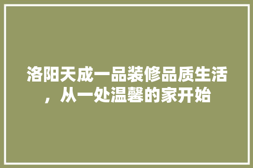 洛阳天成一品装修品质生活，从一处温馨的家开始