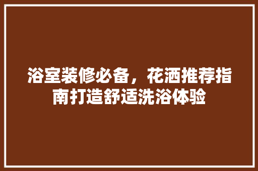 浴室装修必备，花洒推荐指南打造舒适洗浴体验