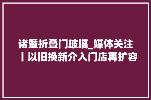 诸暨折叠门玻璃_媒体关注丨以旧换新介入门店再扩容惠上惠带动家电消费热