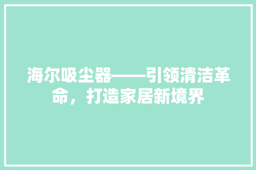海尔吸尘器——引领清洁革命，打造家居新境界