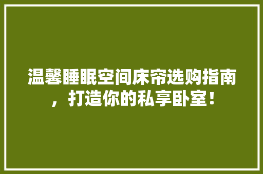 温馨睡眠空间床帘选购指南，打造你的私享卧室！