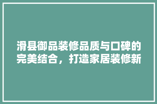 滑县御品装修品质与口碑的完美结合，打造家居装修新标杆