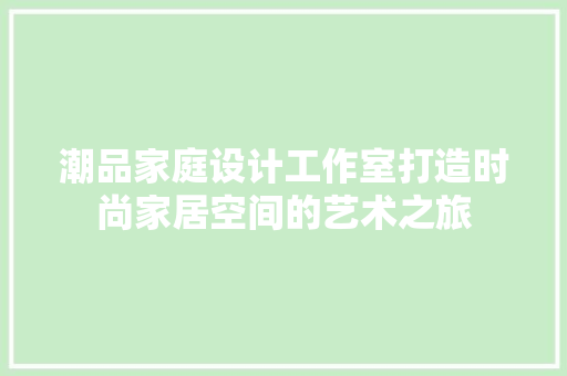 潮品家庭设计工作室打造时尚家居空间的艺术之旅