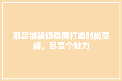 潮品铺装修指南打造时尚空间，尽显个魅力