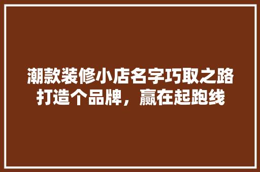 潮款装修小店名字巧取之路打造个品牌，赢在起跑线