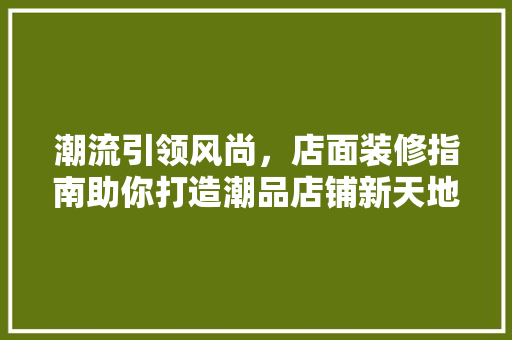潮流引领风尚，店面装修指南助你打造潮品店铺新天地