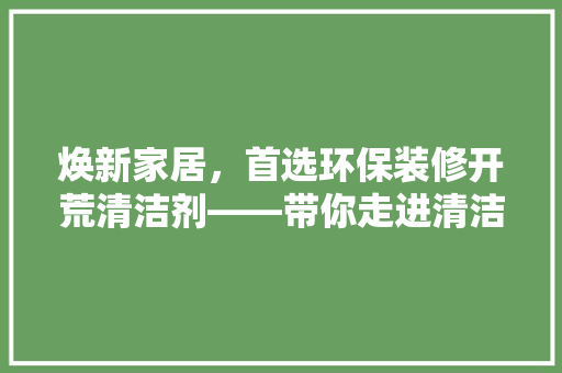 焕新家居，首选环保装修开荒清洁剂——带你走进清洁剂新世界