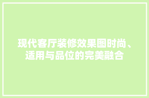 现代客厅装修效果图时尚、适用与品位的完美融合