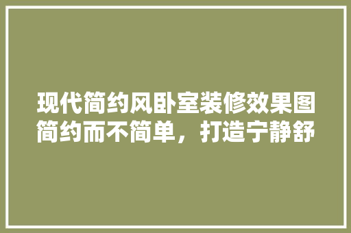 现代简约风卧室装修效果图简约而不简单，打造宁静舒适的睡眠空间