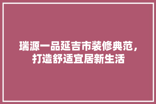瑞源一品延吉市装修典范，打造舒适宜居新生活
