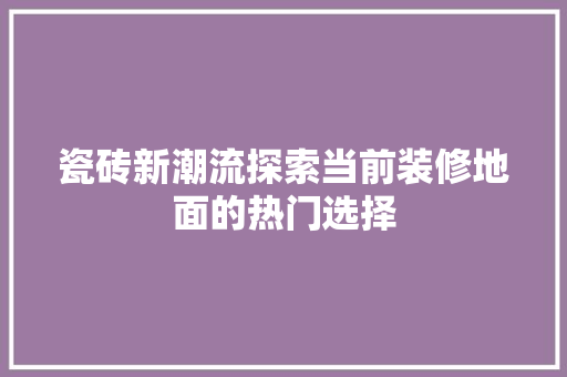 瓷砖新潮流探索当前装修地面的热门选择