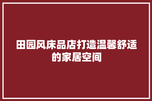 田园风床品店打造温馨舒适的家居空间