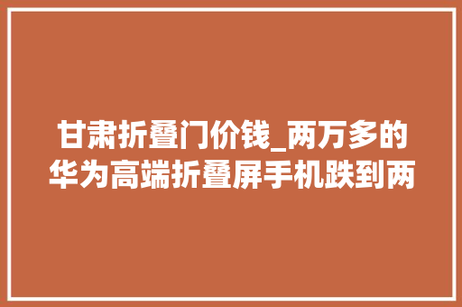甘肃折叠门价钱_两万多的华为高端折叠屏手机跌到两千多华为MateX25G典藏版