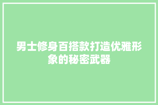 男士修身百搭款打造优雅形象的秘密武器