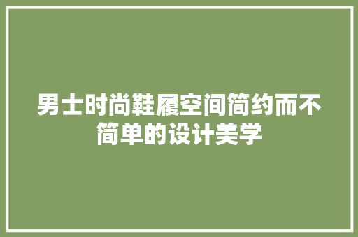 男士时尚鞋履空间简约而不简单的设计美学