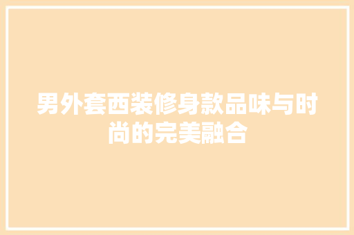 男外套西装修身款品味与时尚的完美融合