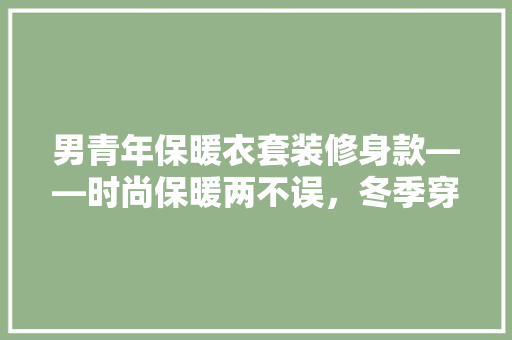男青年保暖衣套装修身款——时尚保暖两不误，冬季穿搭新选择