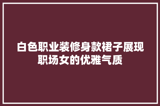 白色职业装修身款裙子展现职场女的优雅气质